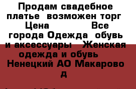 Продам свадебное платье, возможен торг › Цена ­ 20 000 - Все города Одежда, обувь и аксессуары » Женская одежда и обувь   . Ненецкий АО,Макарово д.